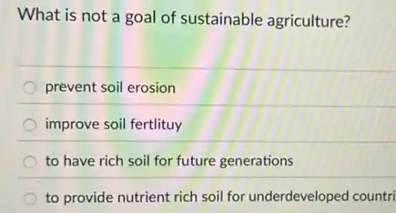 What is not a goal of sustainable agriculture?
prevent soil erosion
improve soil fertlituy
to have rich soil for future generations
to provide nutrient rich soil for underdeveloped countri