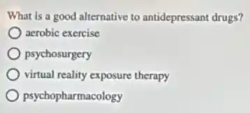 What is a good alternative to antidepressant drugs?
aerobic exercise
psychosurgery
virtual reality exposure therapy
psychopharmacology