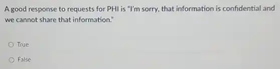 A good response to requests for PHI is "I'm sorry, that information is confidential and
we cannot share that information."
True
False