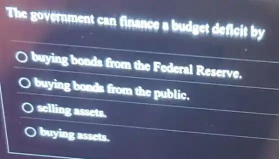 The government can finance a budget deficit by
buying bonds from the Federal Reserve.
buying bonds from the public.
selling assets.
buying assets.