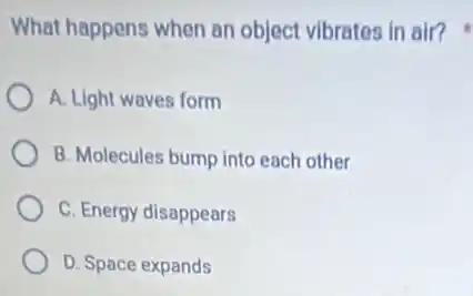 What happens when an object vibrates in air?
A. Light waves form
B. Molecules bump into each other
C. Energy disappears
D. Space expands