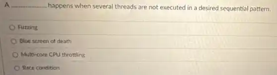 A __ happens when several threads are not executed in a desired sequential pattern.
Fuzzing
Blue screen of death
Multi-core CPU throttling
Race condition