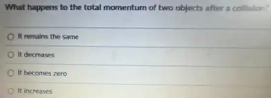 What happens to the total momentum of two objects after a collision?
It remains the same
It decreases
It becomes zero
It increases