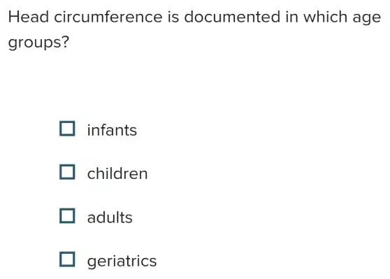 Head circumference is documented in which age
groups?
infants
children
adults
geriatrics