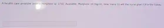 A health care provider orders Morphine gr 1/10 Available: Morphine 10mg/ml How many ml will the nurse give? Fill in the blanks.
square
