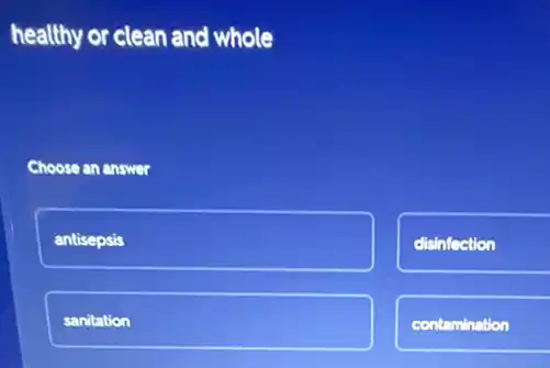healthy or clean and whole
Choose an answer
antisepsis
disinfection
sanitation
contamination