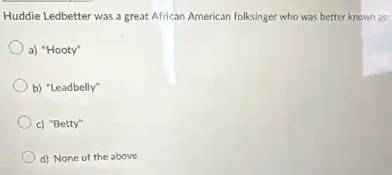 Huddie Ledbetter was a great African American folksinger who was better known as:
a) "Hooty"
b) "Leadbelly"
c) "Betty"
d) None of the above