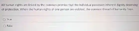All human rights are linked by the common premise that the Individual possesses inherent dignity deserving
of protection. When the human rights of one person are violated, the common thread of humanity frays.
True
False