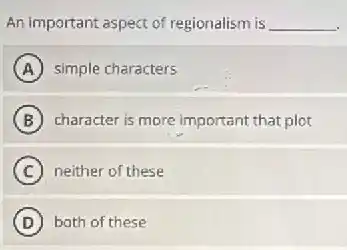 An important aspect of regionalism is __
A simple characters
B character is more important that plot
C neither of these
D both of these
