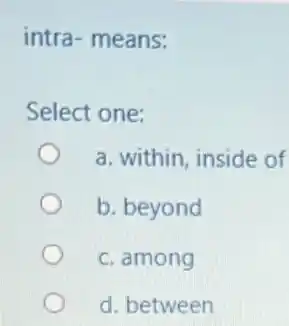 intra- means:
Select one:
a. within, inside of
b. beyond
c. among
d. between