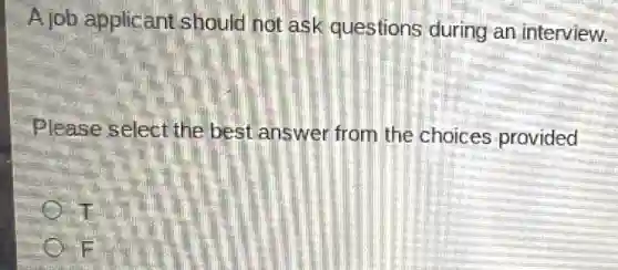 A job applicant should not ask questions during an interview.
Please select the best answer from the choices provided
T
F