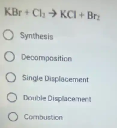 KBr+Cl_(2)arrow KCl+Br_(2)
Synthesis
Decomposition
Single Displacement
Double Displacement
Combustion