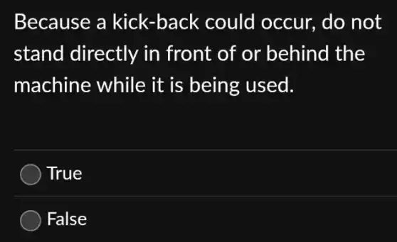 Because a kick -back could occur, do not
stand directly in front of or behind the
machine while it is being used.
True
False