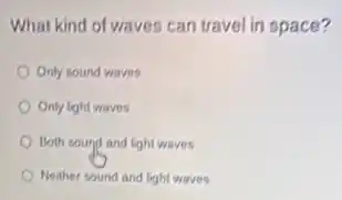What kind of waves can travel in space?
Only sound waves
Only light waves
Both sound and light waves
Neither sound and light waves