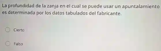 La profundidad de la zanja en el cual se puede usar un apuntalamiento
es determinada por los datos tabulados del fabricante.
Cierto
Falso