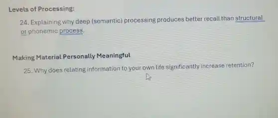 Levels of Processing:
24. Explaining why deep (semantic processing produces better recall than structural
or phonemic process.
Making Material Personally Meaningful
25. Why does relating information to your own life significantly increase retention?