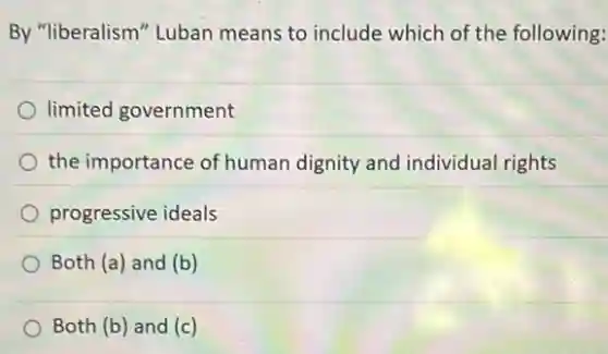 By "liberalism" Luban means to include which of the following:
limited government
the importance of human dignity and individual rights
progressive ideals
Both (a) and (b)
Both (b) and (c)