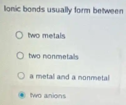 lonic bonds usually form between
two metals
two nonmetals
a metal and a nonmetal
two anions