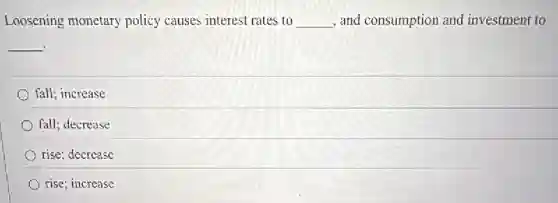 Loosening monetary policy causes interest rates to __ , and consumption and investment to
__
fall; increase
fall; decrease
rise; decrease
rise; increase