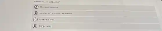 What makes an acid acidic?
A Chemical structure
B Number of protons in a molecule
C State of matter
D Temperature