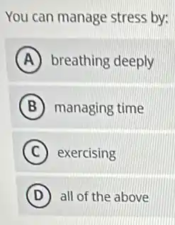 You can manage stress by:
A breathing deeply
B managing time
C exercising
D all of the above