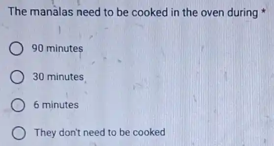 The manalas need to be cooked in the oven during
90 minutes
30 minutes
6 minutes
They don't need to be cooked