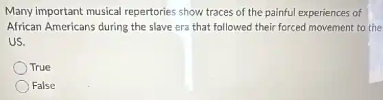 Many important musical repertories show traces of the painful experiences of
African Americans during the slave era that followed their forced movement to the
us.
True
False
