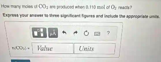 How many moles of CO_(2) are produced when (.110 mol of O_(2) reacts?
Express your answer to three significant figures and include the appropriate units.
n(CO_(2))=Value Units
