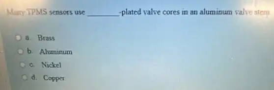 Many TPMS sensors use __ -plated valve cores in an aluminum valve stem
a. Brass
b. Aluminum
c. Nickel
d. Copper