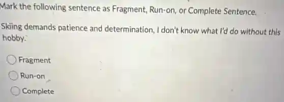 Mark the following sentence as Fragment,Run-on, or Complete Sentence.
Skiing demands patience and determination, I don't know what I'd do without this
hobby.
Fragment
Run-on
Complete