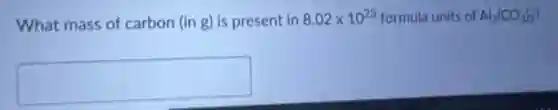 What mass of carbon (in g) is present in 8.02times 10^23 formula units of Al_(2)(CO_(3))_(3)
square