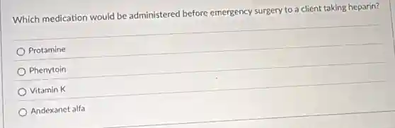 Which medication would be administered before emergency surgery to a client taking heparin?
Protamine
Phenytoin
Vitamin K
Andexanet alfa