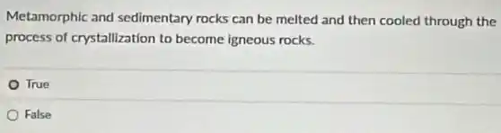 Metamorphic and sedimentary rocks can be melted and then cooled through the
process of crystallization to become igneous rocks.
True
False