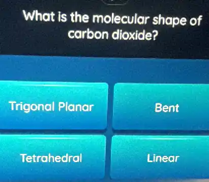 What is the molecular shape of
carbon dioxide?
Trigonal Planar
Bent
Tetrahedral
Linear