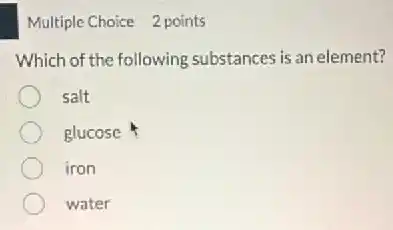 Multiple Choice 2 points
Which of the following substances is an element?
salt
glucose
iron
water