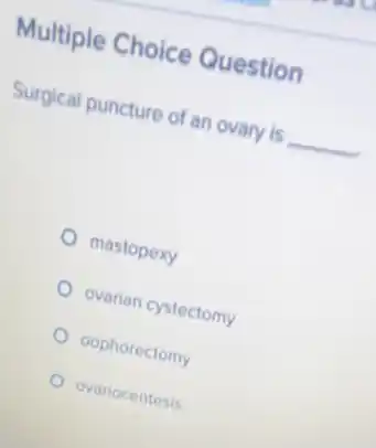 Multiple Choice Question
Surgical puncture of an ovary is __
mastopexy
ovarian cystectomy
oophorectomy
ovariocentesis
