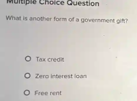 Multiple Choice Question
What is another form of a government gift?
Tax credit
Zero interest loan
Free rent
