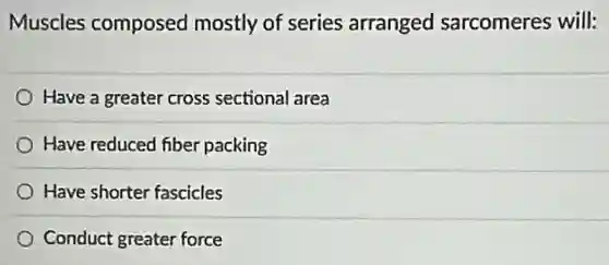 Muscles composed mostly of series arranged sarcomeres will:
Have a greater cross sectional area
Have reduced fiber packing
Have shorter fascicles
Conduct greater force