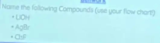 Name the following Compounds (use your flow charty
- LIOH
- AgBr
- Clif