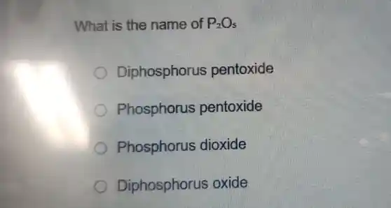 What is the name of P_(2)O_(5)
Diphosphorus pentoxide
Phosphorus pentoxide
Phosphorus dioxide
Diphosphorus oxide