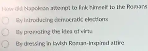 How did Napoleon attempt to link himself to the Romans
By introducing democratic elections
By promoting the idea of virtu
By dressing in lavish Roman-inspired attire