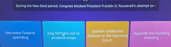 During the New Deal period, Congress blocked President Franklin D Roosevelt's attempt to-
decrease Federal
spending
pay farmers not to
produce crops
appoint additional
Justices to the Supreme
Court
regulate the banking
industry