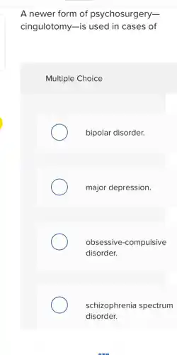 A newer form of psychosurgery-
cingulotomy-is used in cases of
Multiple Choice
bipolar disorder.
major depression.
obsessive e-compulsive
disorder.
schizophrenia spectrum