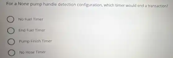 For a None pump handle detection configuration, which timer would end a transaction?
No Fuel Timer
End Fuel Timer
Pump Finish Timer
No Hose Timer