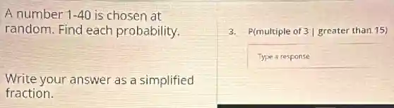 A number 1-40 is chosen at
random. Find each probability.
Write your answer as a simplified
fraction.
3. P(multiple of3vert greater than15)
Typearesponse