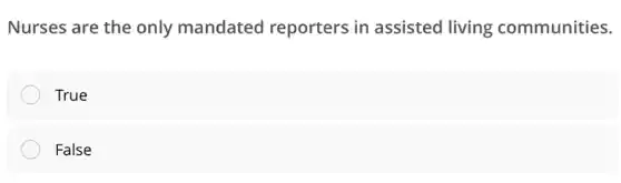 Nurses are the only mandated reporters in assisted living communities.
True
False