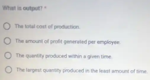 What is output?
The total cost of production.
The amount of profit generated per employee.
The quantity produced within a given time.
The largest quantity produced in the least amount of time.