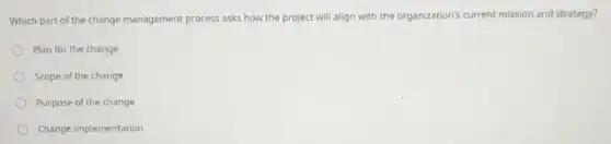 Which part of the change management process asks how the project will align with the organization's current mission and strategy?
Plan for the change
Scope of the change
Purpose of the change
Change implementation
