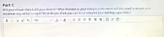 Part C
Will your chasen feld fuild your desires?What changes to your Mestyle preferences will you need to ensure your
expanses stay within budget?What do you think you can do to enhance your earning capabilities?
square