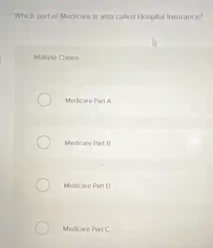Which part of Medicare Is also called Hospital Insurance?
Multiple Choice
Medicare Part A
Medicare Part B
Medicare Part D
Medicare Part C